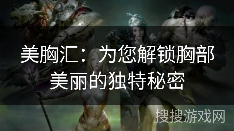 美胸汇：为您解锁胸部美丽的独特秘密