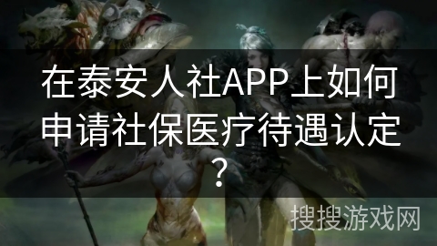 在泰安人社APP上如何申请社保医疗待遇认定? 在泰安人社APP上如何申请社保医疗待遇认定?