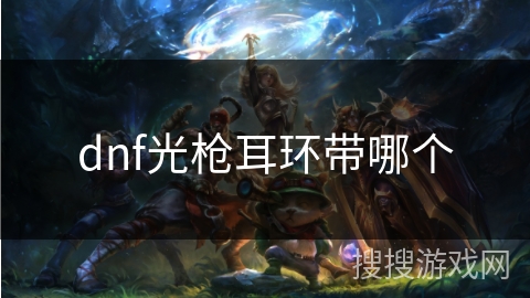 dnf光枪耳环带哪个 dnf光枪耳环带哪个