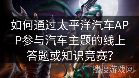 如何通过太平洋汽车APP参与汽车主题的线上答题或知识竞赛？