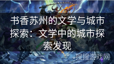 书香苏州的文学与城市探索：文学中的城市探索发现