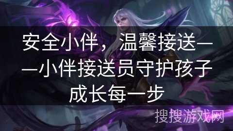 安全小伴，温馨接送——小伴接送员守护孩子成长每一步