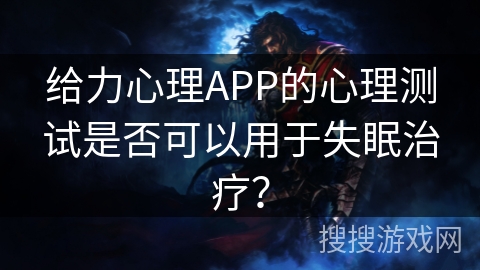 给力心理APP的心理测试是否可以用于失眠治疗？