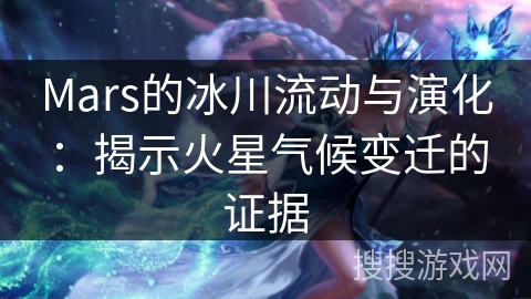 Mars的冰川流动与演化：揭示火星气候变迁的证据