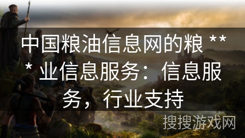中国粮油信息网的粮 *** 业信息服务：信息服务，行业支持