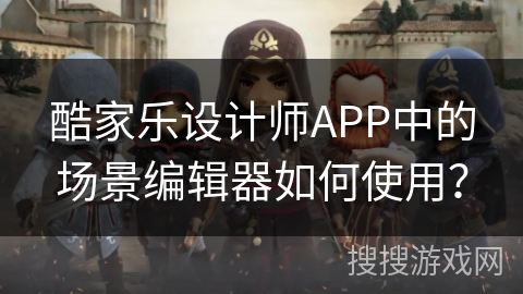 酷家乐设计师APP中的场景编辑器如何使用？