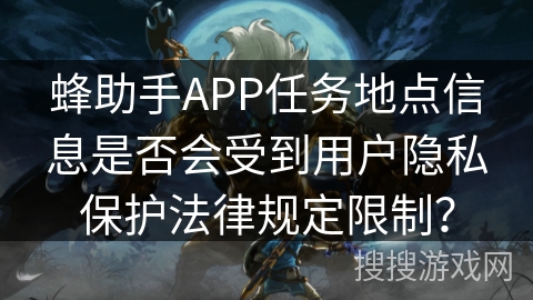 蜂助手APP任务地点信息是否会受到用户隐私保护法律规定限制？