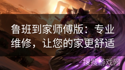 鲁班到家师傅版：专业维修，让您的家更舒适