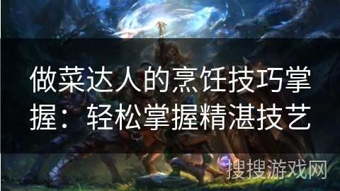 做菜达人的烹饪技巧掌握：轻松掌握精湛技艺