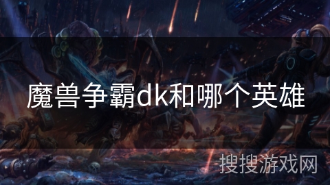 魔兽争霸dk和哪个英雄 魔兽争霸dk和哪个英雄