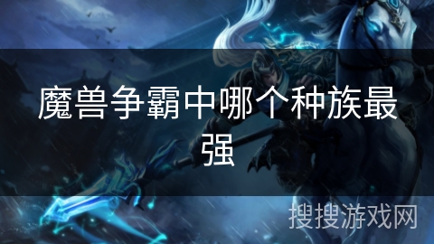 魔兽争霸中哪个种族最强 魔兽争霸中哪个种族最强