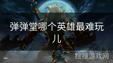 弹弹堂哪个英雄最难玩儿 弹弹堂哪个英雄最难玩儿