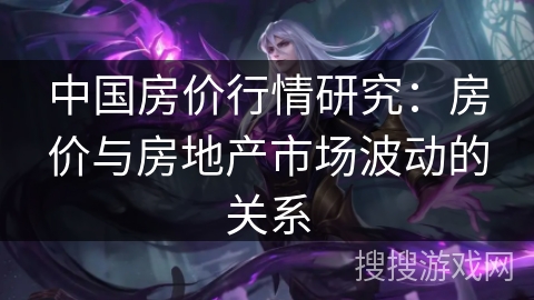 中国房价行情研究：房价与房地产市场波动的关系