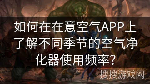 如何在在意空气APP上了解不同季节的空气净化器使用频率? 如何在在意空气APP上了解不同季节的空气净化器使用频率?