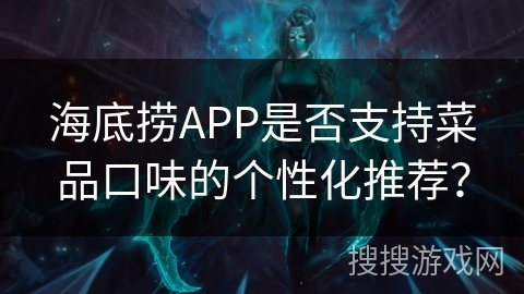 海底捞APP是否支持菜品口味的个性化推荐? 海底捞APP是否支持菜品口味的个性化推荐?