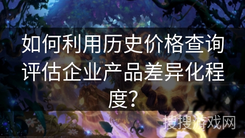 如何利用历史价格查询评估企业产品差异化程度? 如何利用历史价格查询评估企业产品差异化程度?
