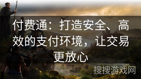 付费通：打造安全、高效的支付环境，让交易更放心