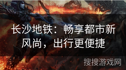 长沙地铁：畅享都市新风尚，出行更便捷