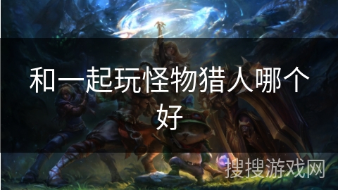 和一起玩怪物猎人哪个好