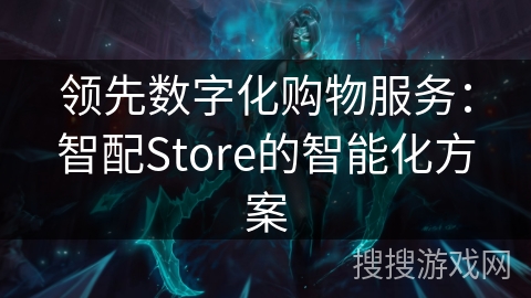 领先数字化购物服务:智配Store的智能化方案 领先数字化购物服务:智配Store的智能化方案