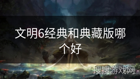 文明6经典和典藏版哪个好