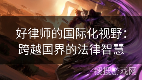 好律师的国际化视野：跨越国界的法律智慧