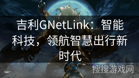 吉利GNetLink:智能科技,领航智慧出行新时代 吉利GNetLink:智能科技,领航智慧出行新时代