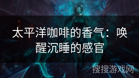 太平洋咖啡的香气：唤醒沉睡的感官