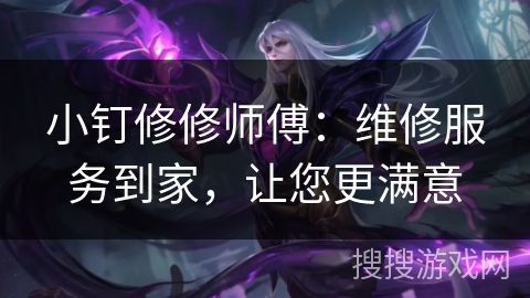 小钉修修师傅：维修服务到家，让您更满意