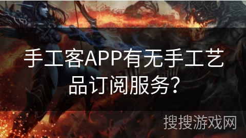 手工客APP有无手工艺品订阅服务？