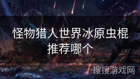 怪物猎人世界冰原虫棍推荐哪个