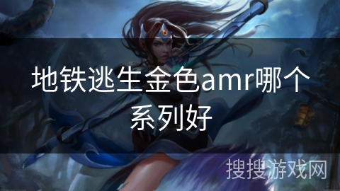地铁逃生金色amr哪个系列好