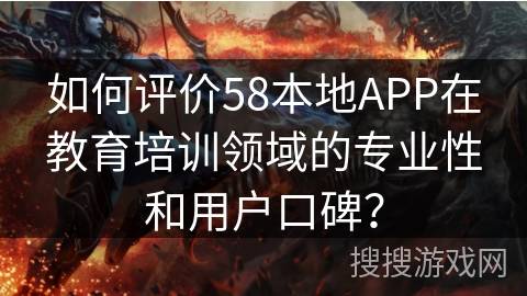 如何评价58本地APP在教育培训领域的专业性和用户口碑？