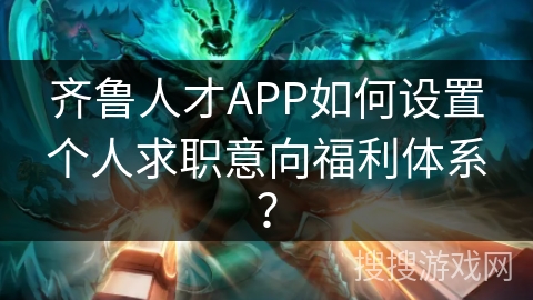 齐鲁人才APP如何设置个人求职意向福利体系？