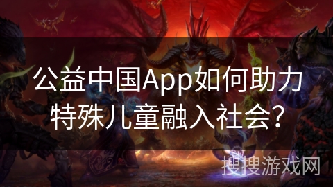 公益中国App如何助力特殊儿童融入社会？