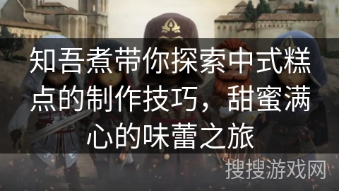 知吾煮带你探索中式糕点的制作技巧，甜蜜满心的味蕾之旅