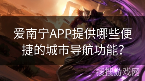 爱南宁APP提供哪些便捷的城市导航功能？