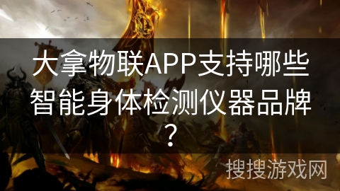 大拿物联APP支持哪些智能身体检测仪器品牌？