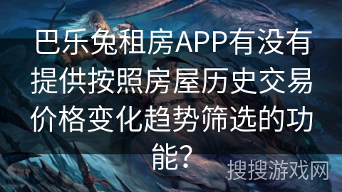 巴乐兔租房APP有没有提供按照房屋历史交易价格变化趋势筛选的功能？