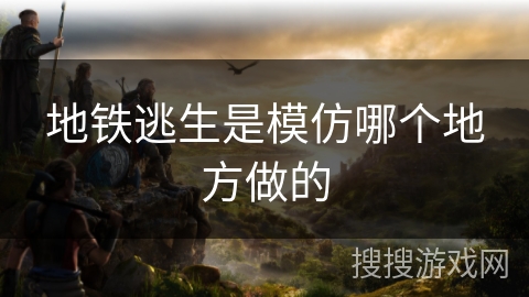 地铁逃生是模仿哪个地方做的