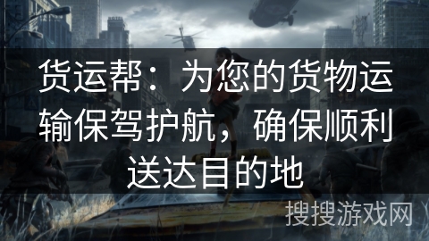 货运帮：为您的货物运输保驾护航，确保顺利送达目的地