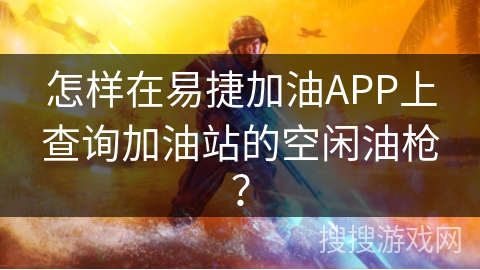 怎样在易捷加油APP上查询加油站的空闲油枪？