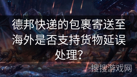 德邦快递的包裹寄送至海外是否支持货物延误处理？