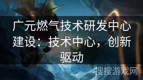 广元燃气技术研发中心建设：技术中心，创新驱动