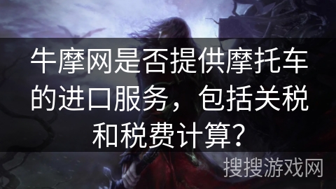 牛摩网是否提供摩托车的进口服务，包括关税和税费计算？