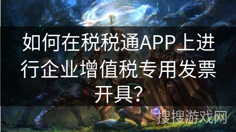 如何在税税通APP上进行企业增值税专用发票开具？