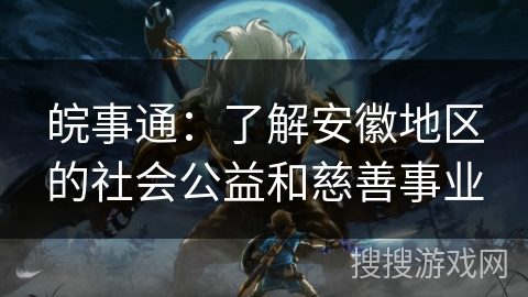 皖事通：了解安徽地区的社会公益和慈善事业