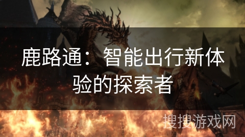 鹿路通：智能出行新体验的探索者