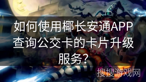 如何使用椰长安通APP查询公交卡的卡片升级服务？