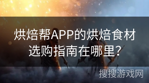 烘焙帮APP的烘焙食材选购指南在哪里？